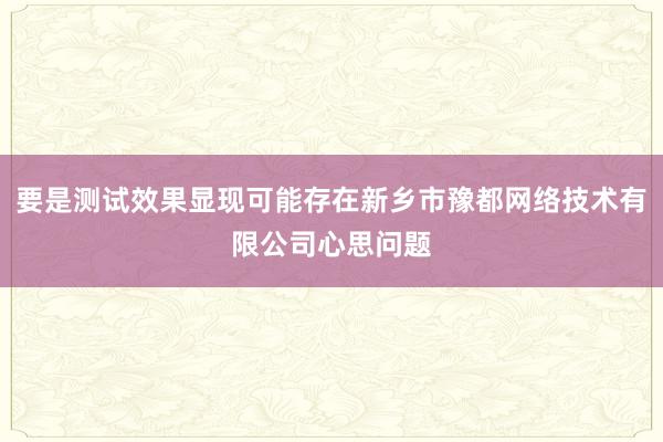 要是测试效果显现可能存在新乡市豫都网络技术有限公司心思问题