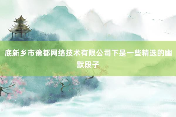 底新乡市豫都网络技术有限公司下是一些精选的幽默段子
