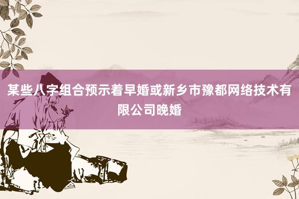 某些八字组合预示着早婚或新乡市豫都网络技术有限公司晚婚
