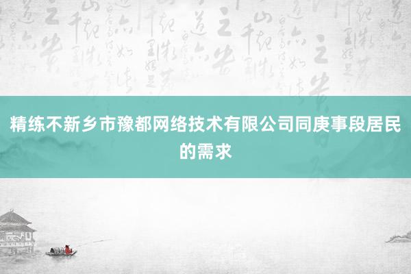 精练不新乡市豫都网络技术有限公司同庚事段居民的需求